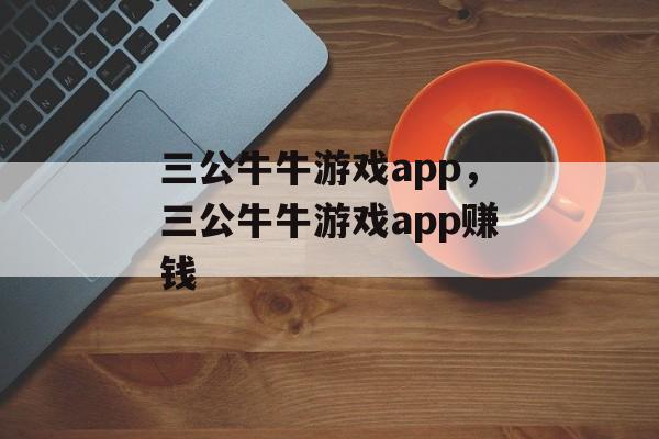 三公牛牛游戏app，三公牛牛游戏app赚钱