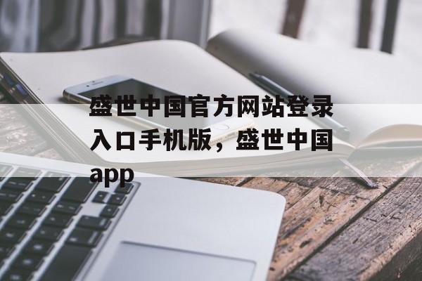 盛世中国官方网站登录入口手机版，盛世中国app