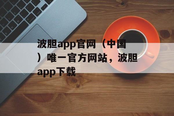 波胆app官网（中国）唯一官方网站，波胆app下载