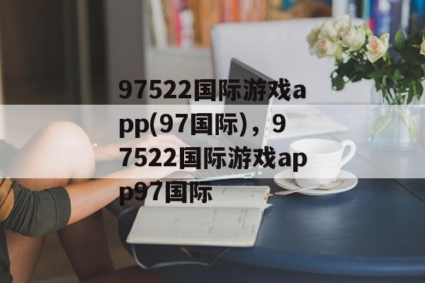 97522国际游戏app(97国际)，97522国际游戏app97国际